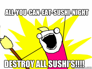 All-you-can-eat-sushi-night destroy all sushi's!!!!  All The Things