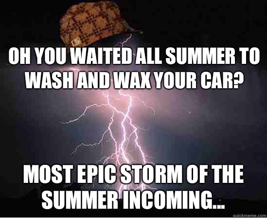 Oh you waited all summer to wash and wax your car? Most epic storm of the summer incoming... - Oh you waited all summer to wash and wax your car? Most epic storm of the summer incoming...  Scumbag storm cloud