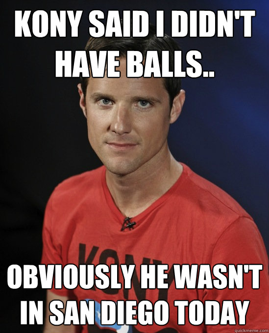 kony said i didn't have balls.. obviously he wasn't in san diego today  Confused Jason Russell