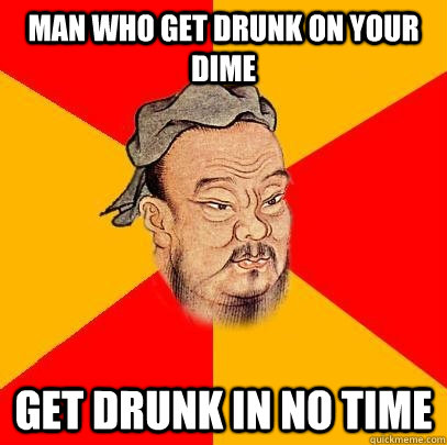 Man WHO GET DRUNK ON YOUR DIME GET DRUNK IN NO TIME  Confucius says