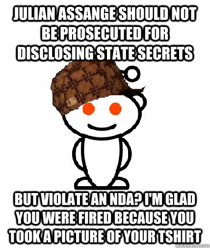 Julian assange should not be prosecuted for disclosing state secrets but violate an nda? I'm glad you were fired because you took a picture of your tshirt  Scumbag Reddit