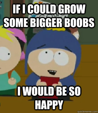 If I could grow some bigger boobs I would be so happy  Craig - I would be so happy
