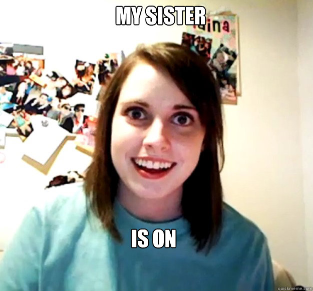 My sister  is on facebook  Overly Attached Girlfriend