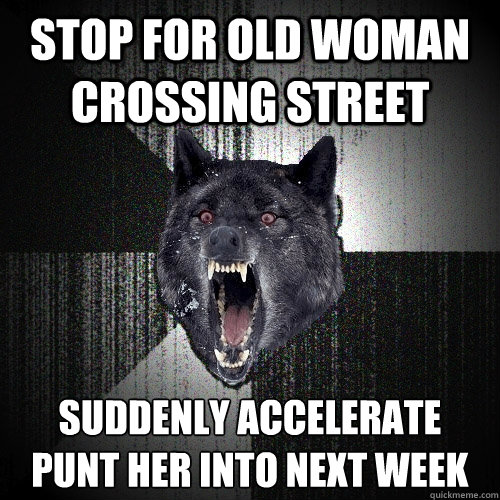 Stop for old woman crossing street suddenly accelerate
punt her into next week  Insanity Wolf
