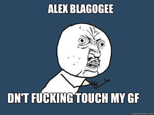 Alex Blagogee Dn't fucking touch my GF   Y U No