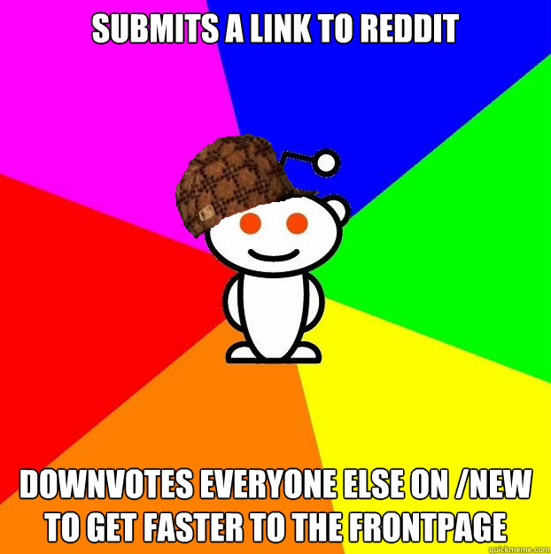 SUBMITS A LINK TO REDDIT DOWNVOTES EVERYONE ELSE ON /NEW TO GET FASTER TO THE FRONTPAGE  Scumbag Redditor