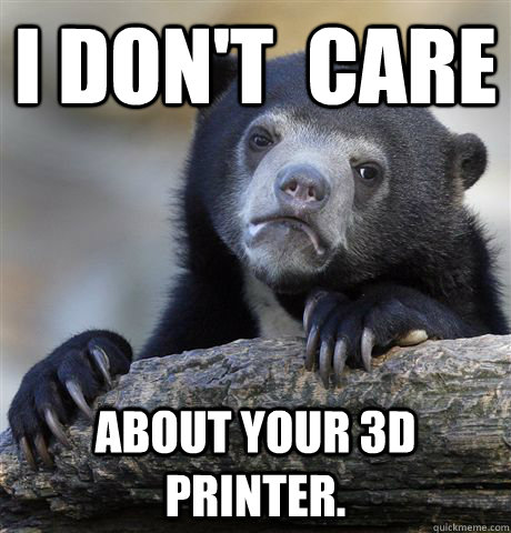 I don't  care about your 3D printer.  Confession Bear