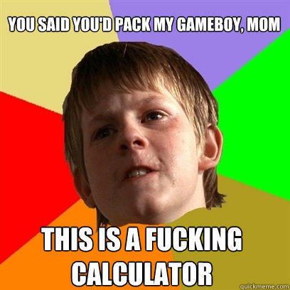 you said you'd pack my gameboy, mom this is a fucking calculator  Angry School Boy