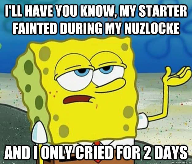 I'll have you know, my starter fainted during my nuzlocke  and i only cried for 2 days   Tough Spongebob
