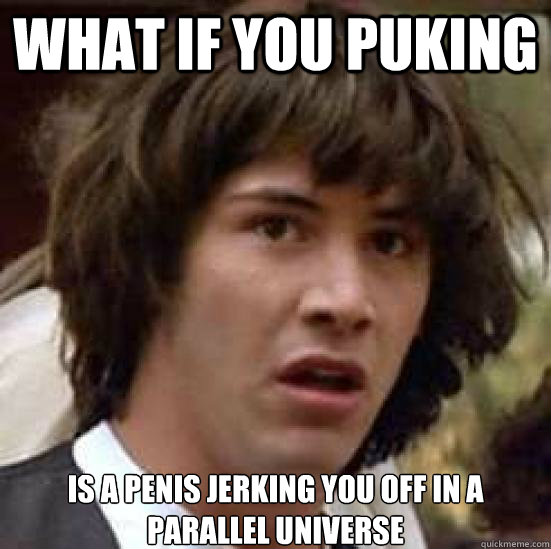 What if you puking is a penis jerking you off in a parallel universe  conspiracy keanu