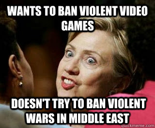 Wants to ban violent video games  Doesn't try to ban violent wars in middle East  