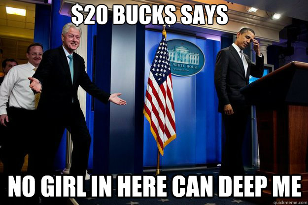 $20 bucks says no girl in here can deep me  Inappropriate Timing Bill Clinton