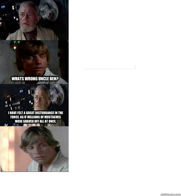 Whats wrong Uncle Ben? I have felt a great disturbance in the force. As if millions of mustaches were shaved off all at once.  