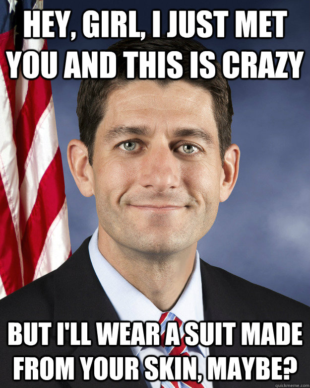 Hey, Girl, I just met you and this is crazy but i'll wear a suit made from your skin, maybe?  Aggressively Passive Paul Ryan