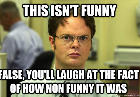 This isn't funny false, you'll laugh at the fact of how non funny it was  Schrute