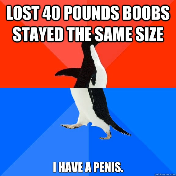Lost 40 pounds boobs stayed the same size I have a penis.  Socially Awesome Awkward Penguin
