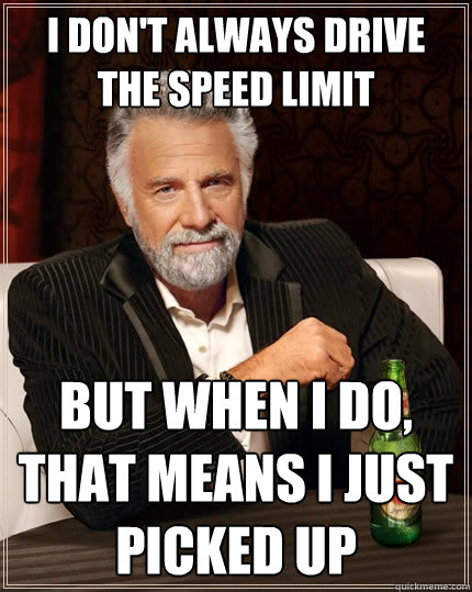 I don't always drive the speed limit But when I do, that means I just picked up  The Most Interesting Man In The World