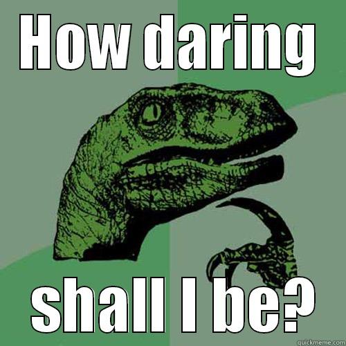 HOW DARING  SHALL I BE? Philosoraptor