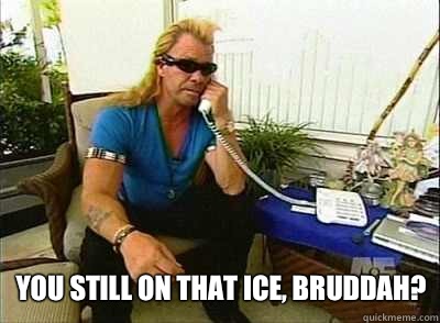 You still on that ice, bruddah?   