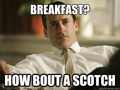 Breakfast? how bout a scotch  