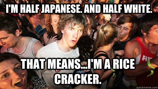 I'm Half Japanese. and Half White. That means...I'm a Rice Cracker.  Sudden Clarity Clarence