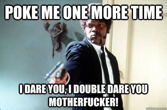 Poke me One more time i dare you, i double dare you motherfucker!  I Double Dare You