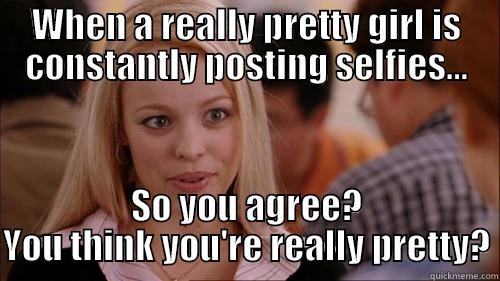 WHEN A REALLY PRETTY GIRL IS CONSTANTLY POSTING SELFIES... SO YOU AGREE? YOU THINK YOU'RE REALLY PRETTY? regina george