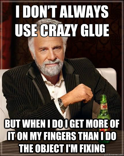 I don’t always use crazy glue But when I do I get more of it on my fingers than I do the object I'm fixing  Dariusinterestingman