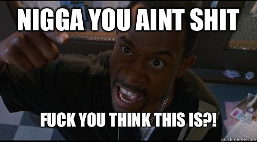 Nigga YOU AINT SHIT FUCK YOU THINK THIS IS?!  