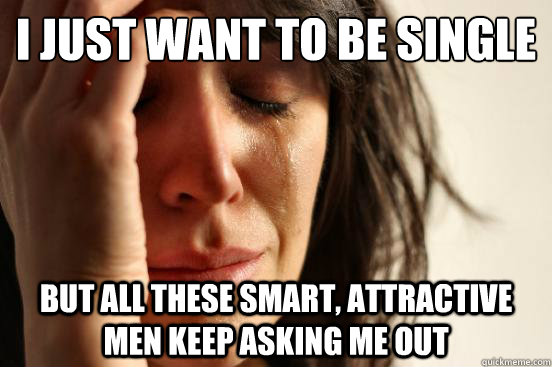 I just want to be single But all these smart, attractive men keep asking me out  First World Problems