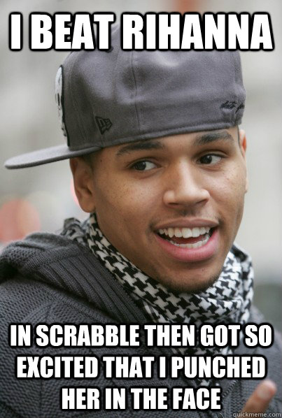 I beat rihanna  in scrabble then got so excited that i punched her in the face  Scumbag Chris Brown
