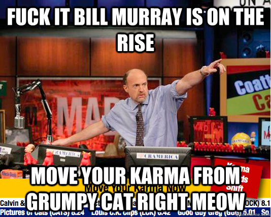 Fuck it bill murray is on the rise  Move your karma from grumpy cat right meow  move your karma now