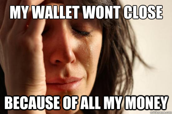 My wallet wont close because of all my money  First World Problems