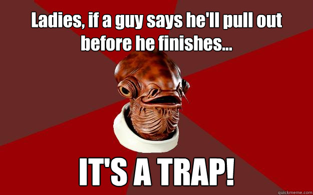 Ladies, if a guy says he'll pull out before he finishes... IT'S A TRAP! - Ladies, if a guy says he'll pull out before he finishes... IT'S A TRAP!  Admiral Ackbar Relationship Expert