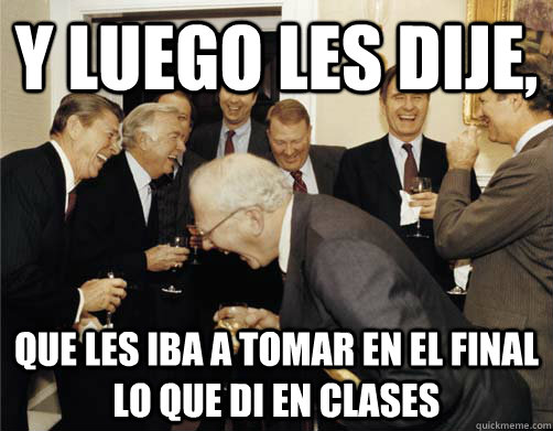 Y luego les dije, que les iba a tomar en el final lo que di en clases  And then I told them