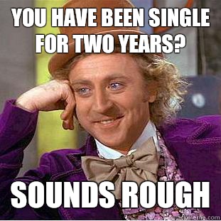 you have been single for two years? Sounds rough  Condescending Wonka