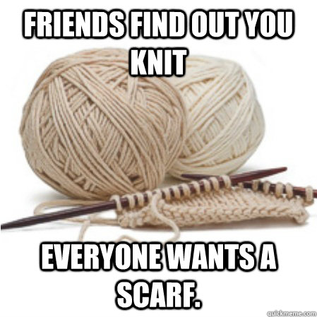 FRIENDS FIND OUT YOU KNIT Everyone wants a scarf. - FRIENDS FIND OUT YOU KNIT Everyone wants a scarf.  Knitting Problems