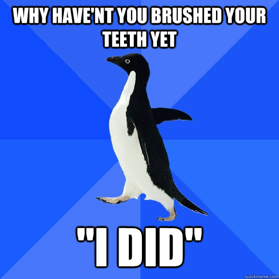 Why have'nt you brushed your teeth yet 