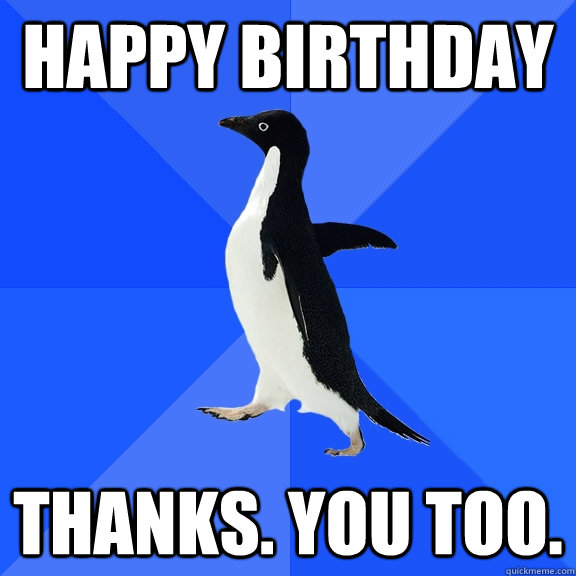 Happy birthday Thanks. You too.  Socially Awkward Penguin