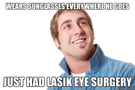 Wears sunglasses everywhere he goes Just had lasik eye surgery  - Wears sunglasses everywhere he goes Just had lasik eye surgery   Misunderstood D-Bag
