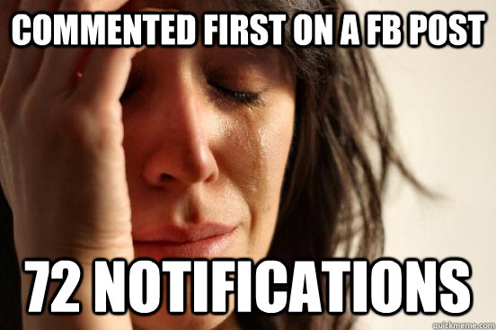 Commented first on a FB post 72 notifications   First World Problems