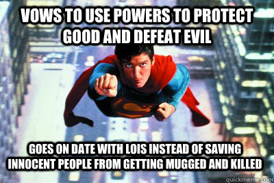 Vows to use powers to protect good and defeat evil goes on date with lois instead of saving innocent people from getting mugged and killed  