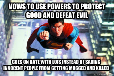 Vows to use powers to protect good and defeat evil goes on date with lois instead of saving innocent people from getting mugged and killed  Scumbag Superman