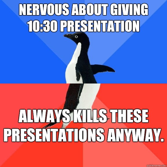 Nervous about giving 10:30 presentation Always kills these presentations anyway.   Socially Awkward Awesome Penguin