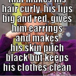  PLEASE DO TELL ME MORE ON HOW THAT MAKES HIS HAIR CURLY, HIS LIPS BIG AND RED, GIVES HIM EARRINGS AND MAKES HIS SKIN PITCH BLACK BUT KEEPS HIS CLOTHES CLEAN Condescending Wonka