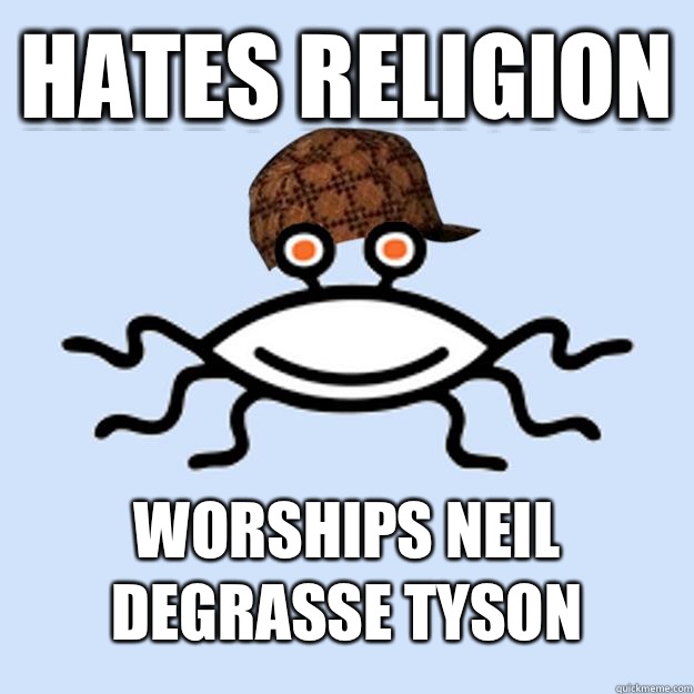 Hates religion Worships neil degrasse tyson  Scumbag rAtheism