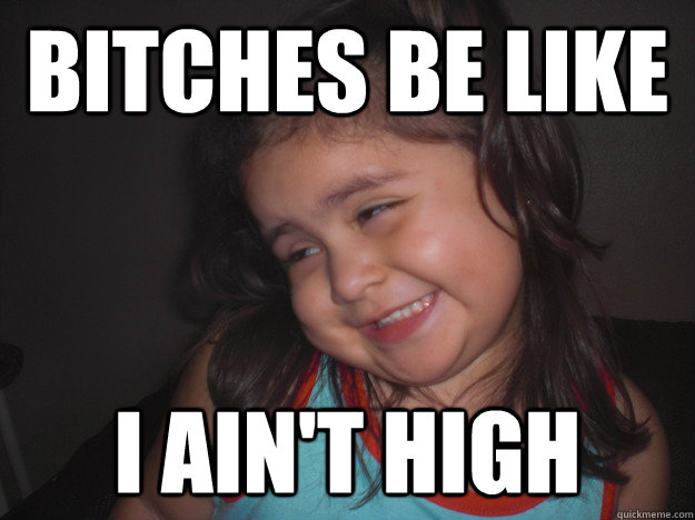 Bitches Be like I ain't high  