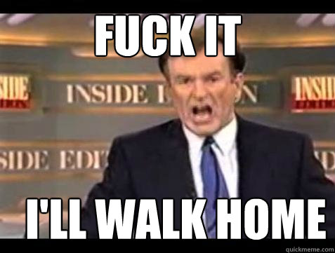 FUCK IT I'LL WALK HOME  Fuck it