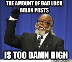 The amount of bad luck brian posts is too damn high  to damn high