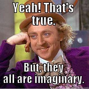YEAH! THAT'S TRUE. BUT, THEY ALL ARE IMAGINARY. Condescending Wonka
